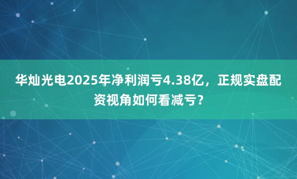 华灿光电2025年净利润亏4.38亿，正规实盘配资视角如何看减亏？