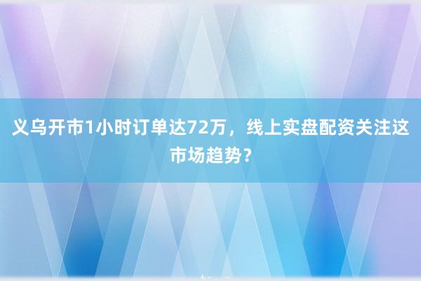 义乌开市1小时订单达72万，线上实盘配资关注这市场趋势？
