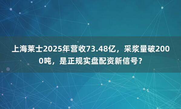 上海莱士2025年营收73.48亿，采浆量破2000吨，是正规实盘配资新信号？