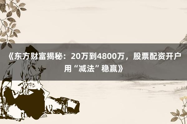 《东方财富揭秘：20万到4800万，股票配资开户用“减法”稳赢》
