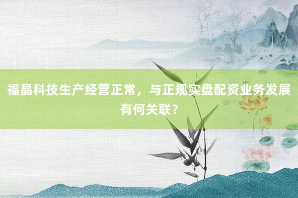 福晶科技生产经营正常，与正规实盘配资业务发展有何关联？
