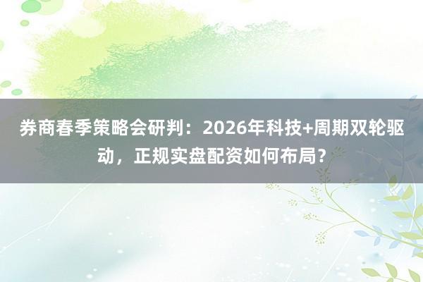 券商春季策略会研判：2026年科技+周期双轮驱动，正规实盘配资如何布局？