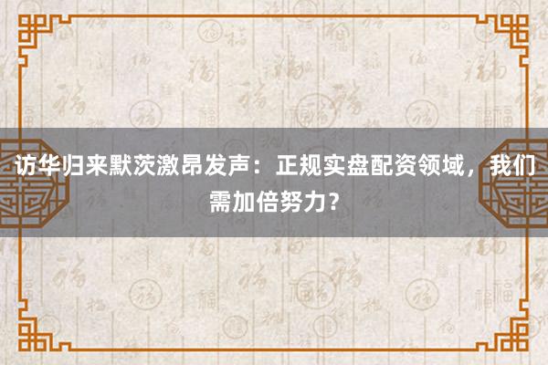 访华归来默茨激昂发声：正规实盘配资领域，我们需加倍努力？