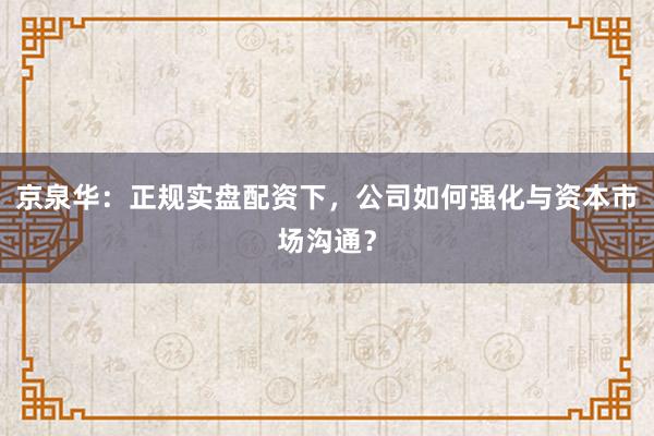 京泉华：正规实盘配资下，公司如何强化与资本市场沟通？