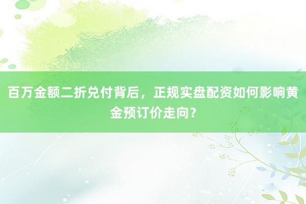 百万金额二折兑付背后，正规实盘配资如何影响黄金预订价走向？