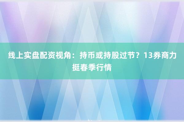 线上实盘配资视角：持币或持股过节？13券商力挺春季行情
