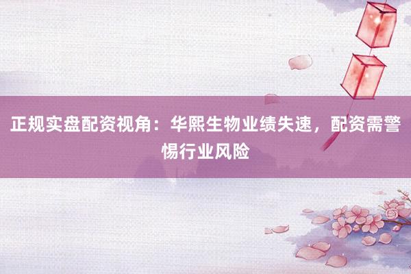 正规实盘配资视角：华熙生物业绩失速，配资需警惕行业风险