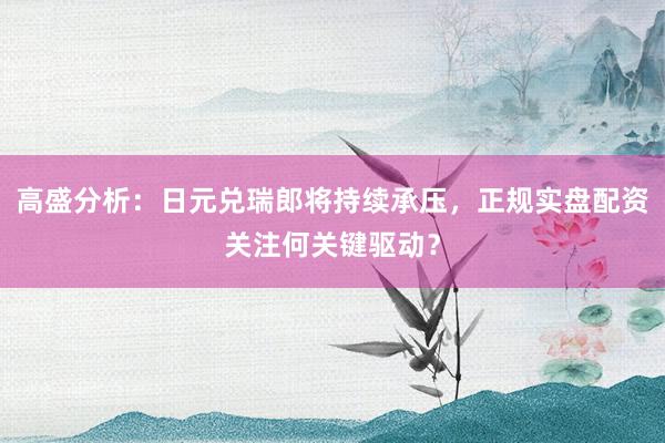 高盛分析：日元兑瑞郎将持续承压，正规实盘配资关注何关键驱动？