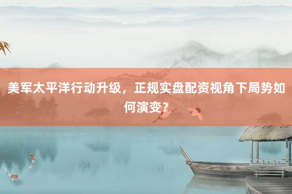 美军太平洋行动升级，正规实盘配资视角下局势如何演变？