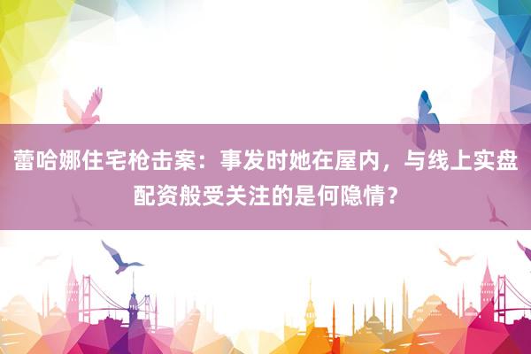 蕾哈娜住宅枪击案：事发时她在屋内，与线上实盘配资般受关注的是何隐情？