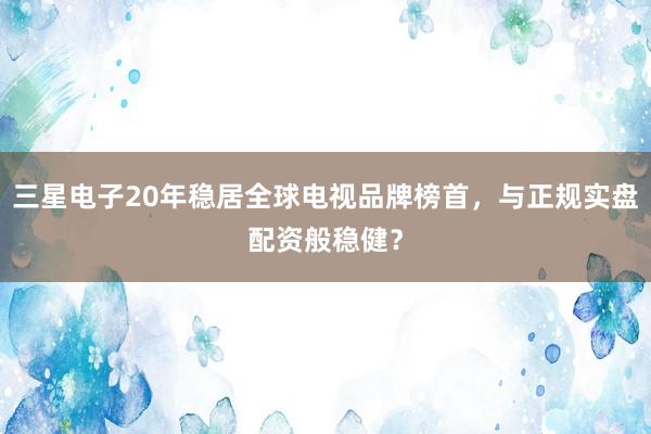 三星电子20年稳居全球电视品牌榜首，与正规实盘配资般稳健？