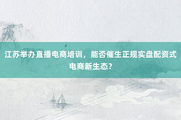 江苏举办直播电商培训，能否催生正规实盘配资式电商新生态？