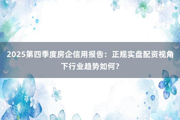 2025第四季度房企信用报告：正规实盘配资视角下行业趋势如何？