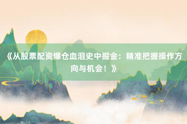 《从股票配资爆仓血泪史中掘金：精准把握操作方向与机会！》