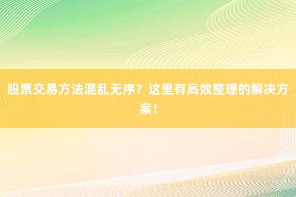 股票交易方法混乱无序？这里有高效整理的解决方案！