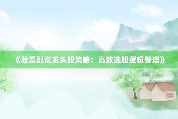 《股票配资龙头股策略：高效选股逻辑整理》