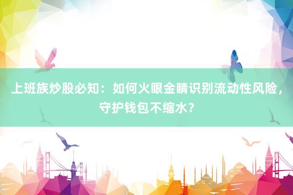 上班族炒股必知：如何火眼金睛识别流动性风险，守护钱包不缩水？