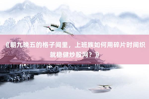 《朝九晚五的格子间里，上班族如何用碎片时间织就稳健炒股网？》