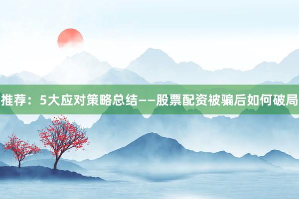 推荐：5大应对策略总结——股票配资被骗后如何破局