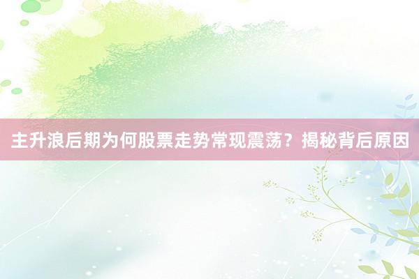 主升浪后期为何股票走势常现震荡？揭秘背后原因