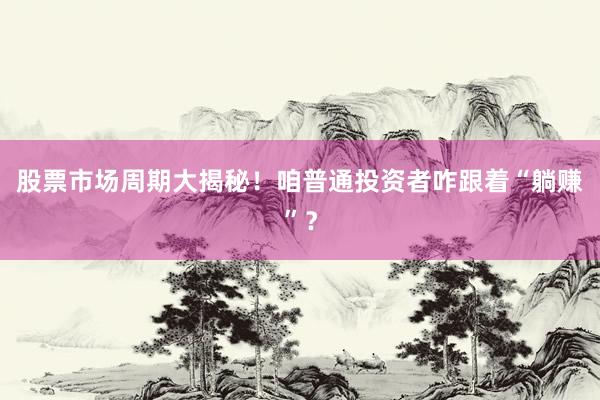 股票市场周期大揭秘！咱普通投资者咋跟着“躺赚”？