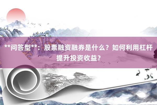 **问答型**：股票融资融券是什么？如何利用杠杆提升投资收益？