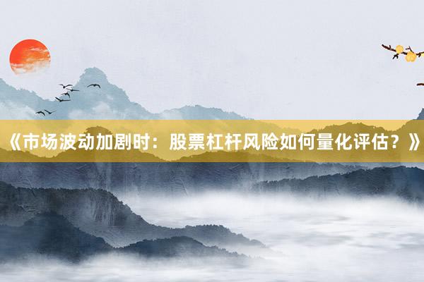 《市场波动加剧时：股票杠杆风险如何量化评估？》