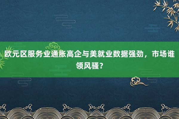 欧元区服务业通胀高企与美就业数据强劲，市场谁领风骚？