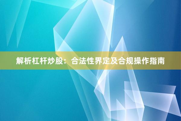 解析杠杆炒股：合法性界定及合规操作指南