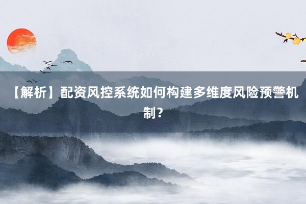 【解析】配资风控系统如何构建多维度风险预警机制？