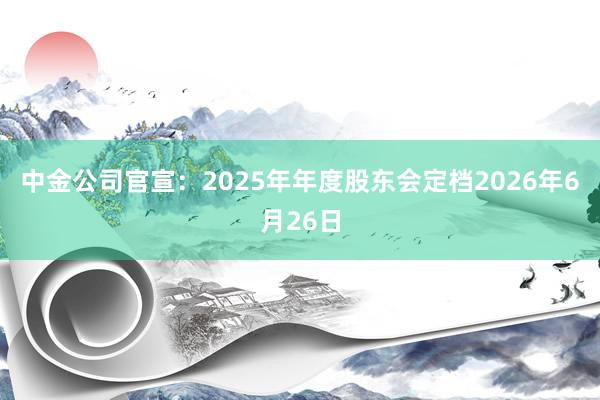 中金公司官宣：2025年年度股东会定档2026年6月26日