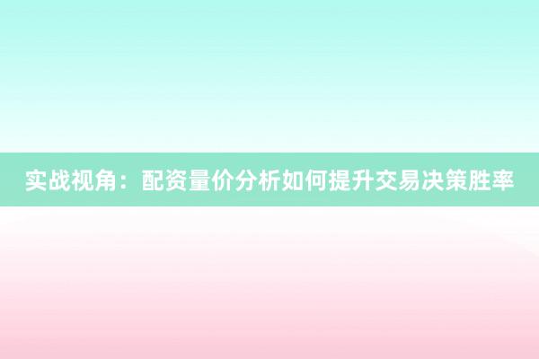 实战视角：配资量价分析如何提升交易决策胜率