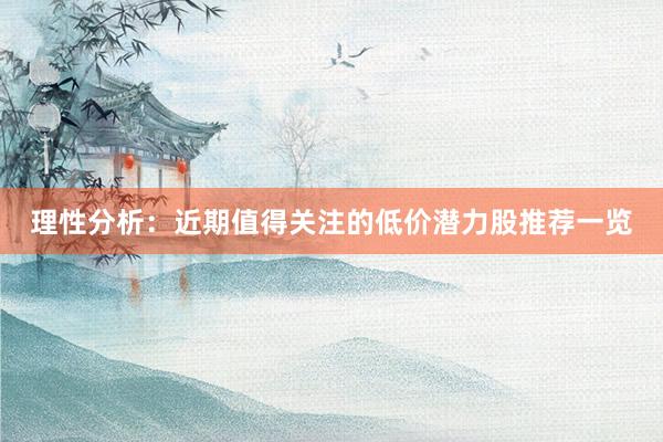 理性分析：近期值得关注的低价潜力股推荐一览