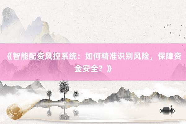 《智能配资风控系统：如何精准识别风险，保障资金安全？》