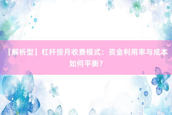 【解析型】杠杆按月收费模式：资金利用率与成本如何平衡？
