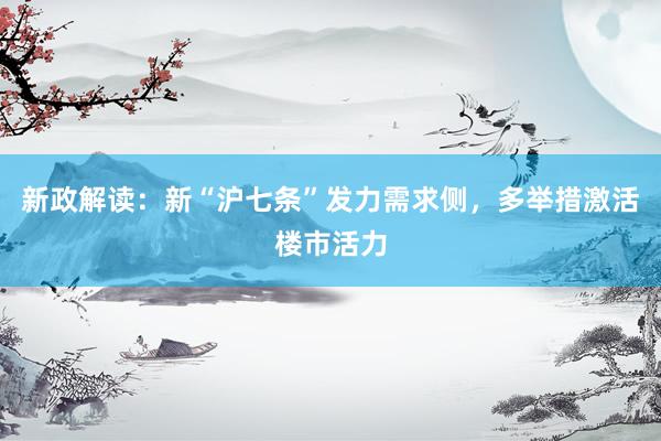 新政解读：新“沪七条”发力需求侧，多举措激活楼市活力