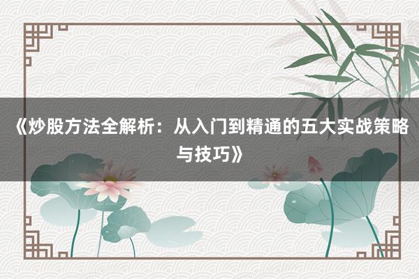 《炒股方法全解析：从入门到精通的五大实战策略与技巧》