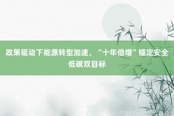 政策驱动下能源转型加速，“十年倍增”锚定安全低碳双目标