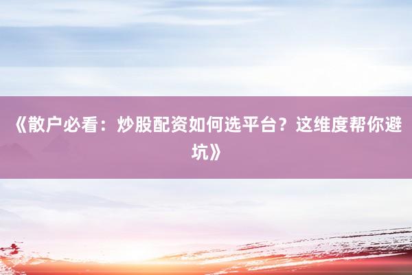《散户必看：炒股配资如何选平台？这维度帮你避坑》