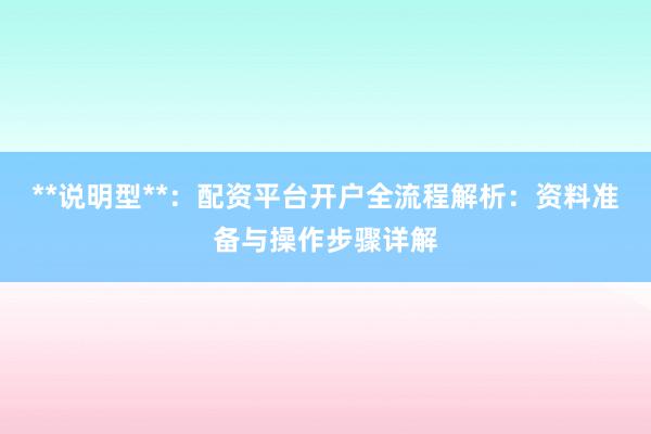**说明型**：配资平台开户全流程解析：资料准备与操作步骤详解