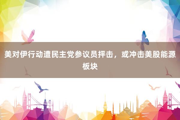 美对伊行动遭民主党参议员抨击，或冲击美股能源板块