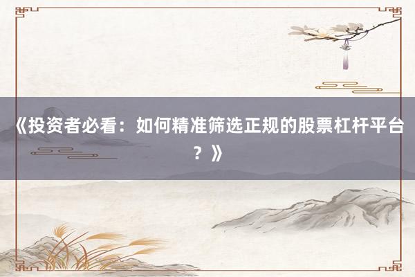 《投资者必看：如何精准筛选正规的股票杠杆平台？》