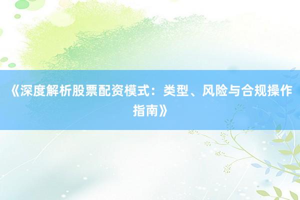 《深度解析股票配资模式：类型、风险与合规操作指南》