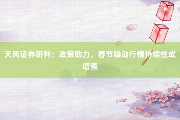 天风证券研判：政策助力，春节躁动行情持续性或增强