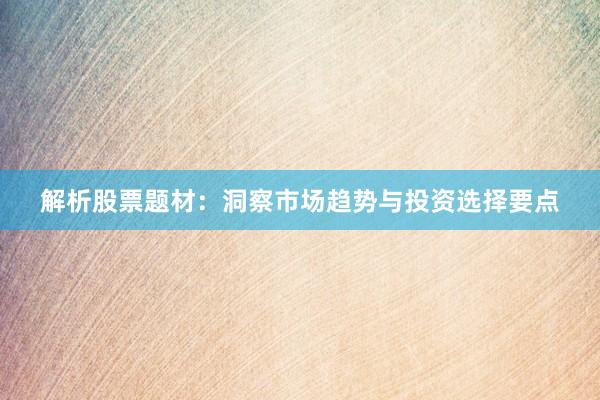 解析股票题材：洞察市场趋势与投资选择要点