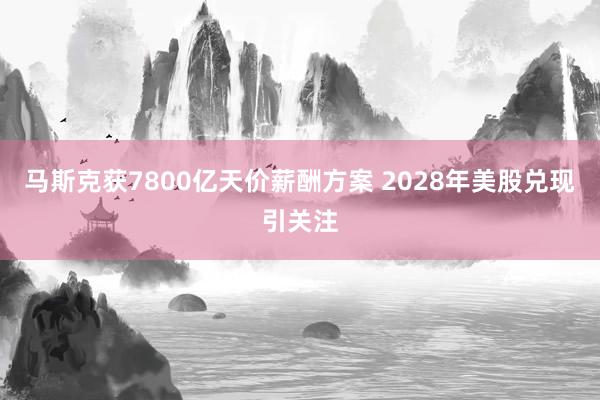 马斯克获7800亿天价薪酬方案 2028年美股兑现引关注