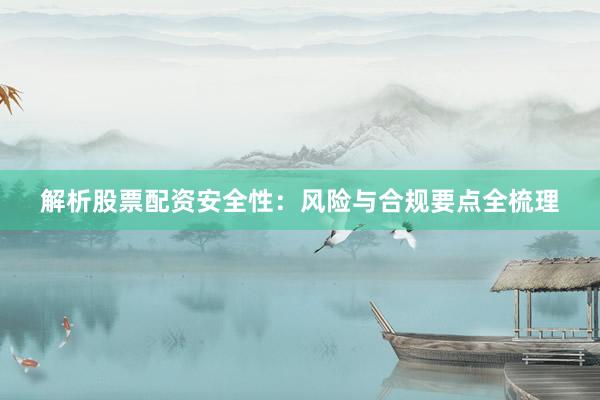 解析股票配资安全性：风险与合规要点全梳理