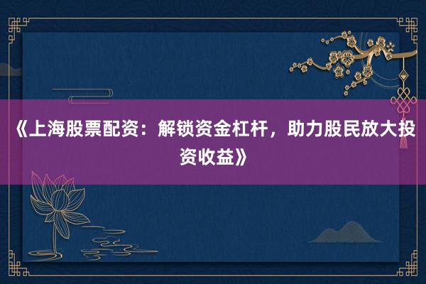 《上海股票配资：解锁资金杠杆，助力股民放大投资收益》