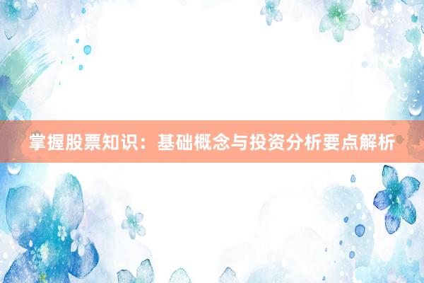 掌握股票知识：基础概念与投资分析要点解析