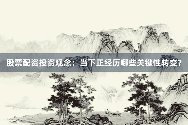 股票配资投资观念：当下正经历哪些关键性转变？